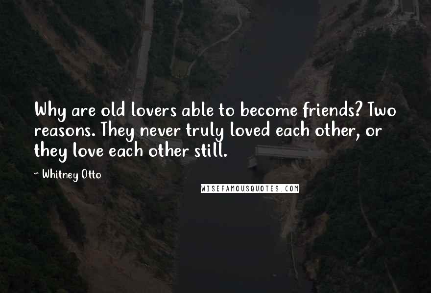 Whitney Otto Quotes: Why are old lovers able to become friends? Two reasons. They never truly loved each other, or they love each other still.