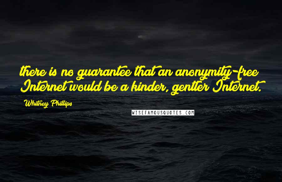 Whitney Phillips Quotes: there is no guarantee that an anonymity-free Internet would be a kinder, gentler Internet.