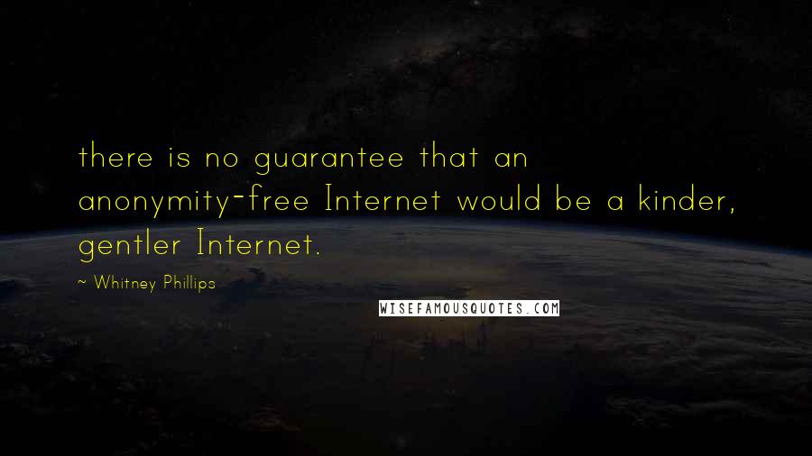 Whitney Phillips Quotes: there is no guarantee that an anonymity-free Internet would be a kinder, gentler Internet.