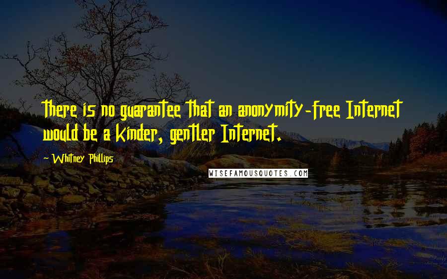 Whitney Phillips Quotes: there is no guarantee that an anonymity-free Internet would be a kinder, gentler Internet.