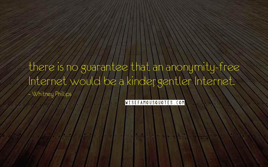 Whitney Phillips Quotes: there is no guarantee that an anonymity-free Internet would be a kinder, gentler Internet.