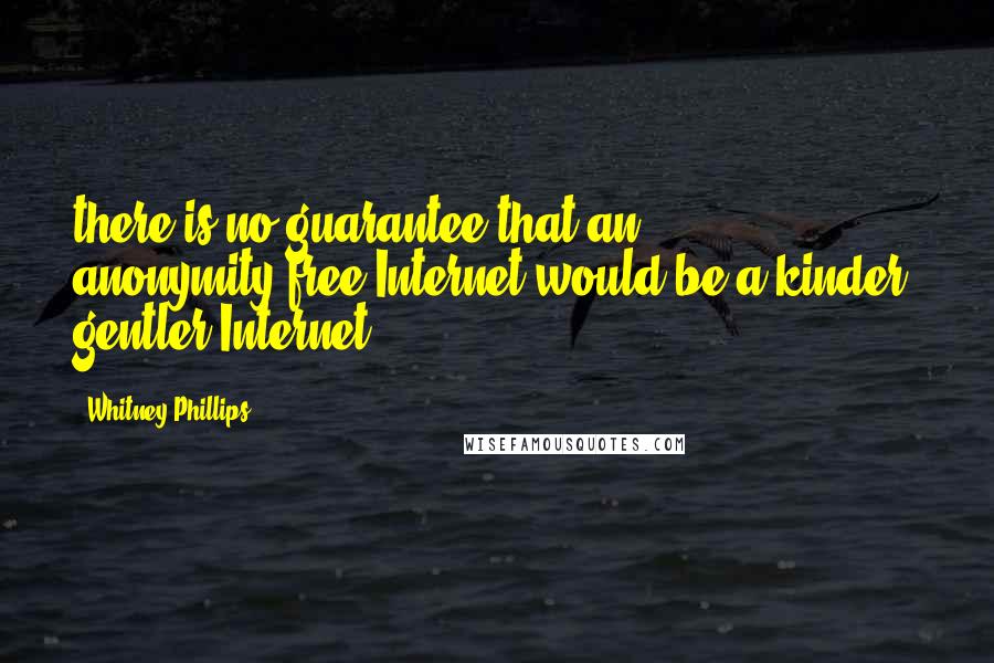 Whitney Phillips Quotes: there is no guarantee that an anonymity-free Internet would be a kinder, gentler Internet.