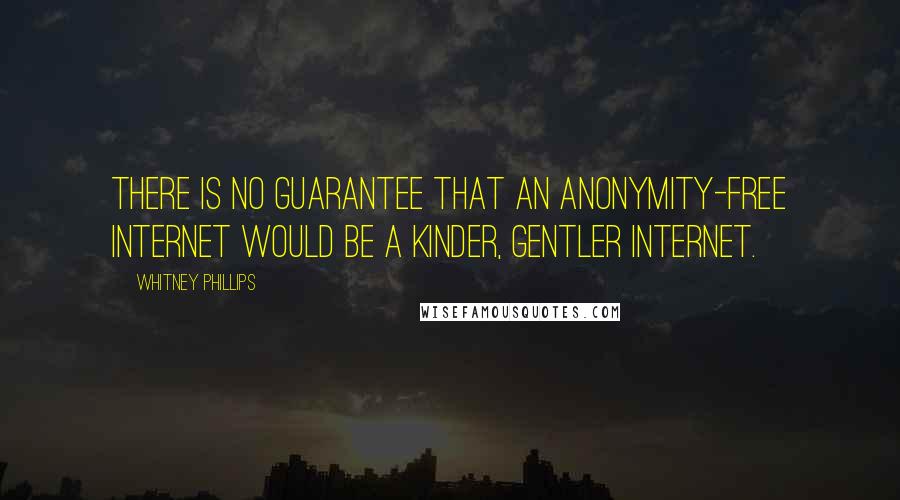 Whitney Phillips Quotes: there is no guarantee that an anonymity-free Internet would be a kinder, gentler Internet.