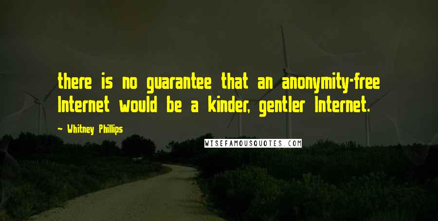 Whitney Phillips Quotes: there is no guarantee that an anonymity-free Internet would be a kinder, gentler Internet.