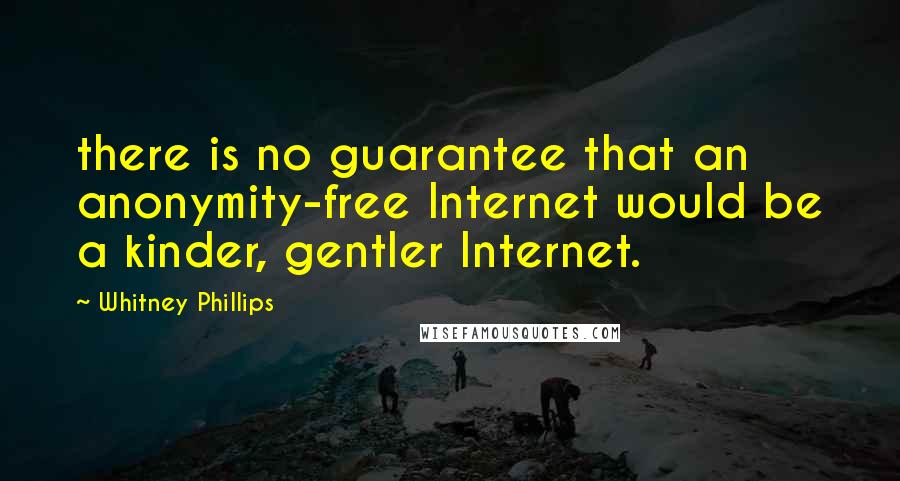 Whitney Phillips Quotes: there is no guarantee that an anonymity-free Internet would be a kinder, gentler Internet.