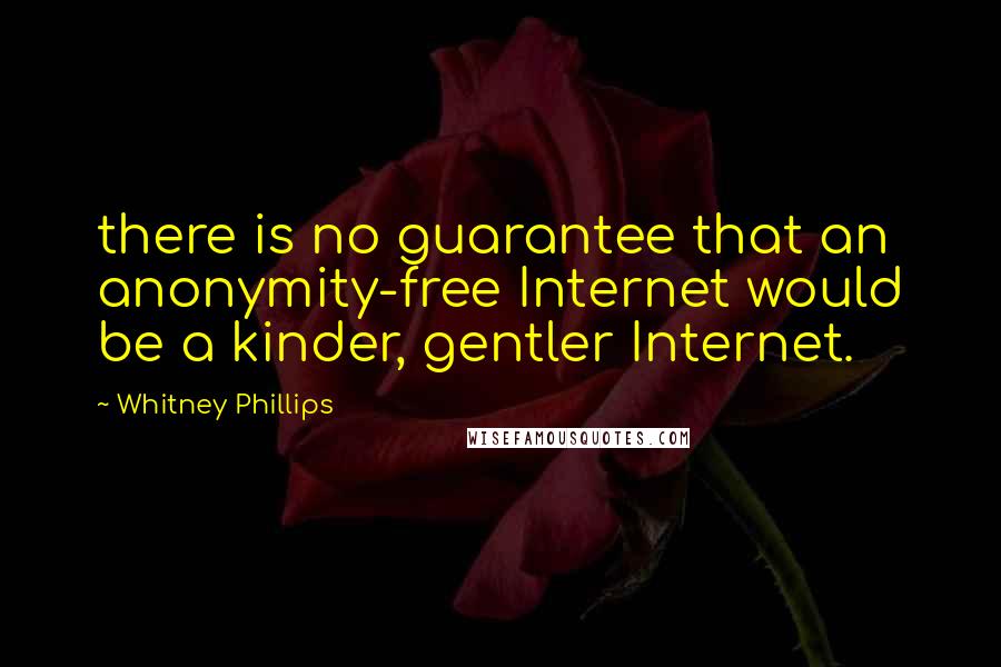 Whitney Phillips Quotes: there is no guarantee that an anonymity-free Internet would be a kinder, gentler Internet.