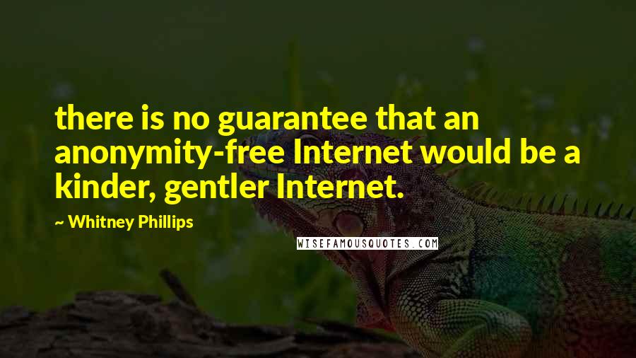 Whitney Phillips Quotes: there is no guarantee that an anonymity-free Internet would be a kinder, gentler Internet.