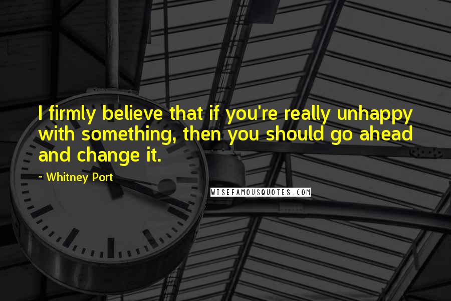 Whitney Port Quotes: I firmly believe that if you're really unhappy with something, then you should go ahead and change it.