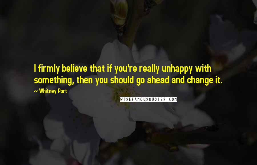 Whitney Port Quotes: I firmly believe that if you're really unhappy with something, then you should go ahead and change it.