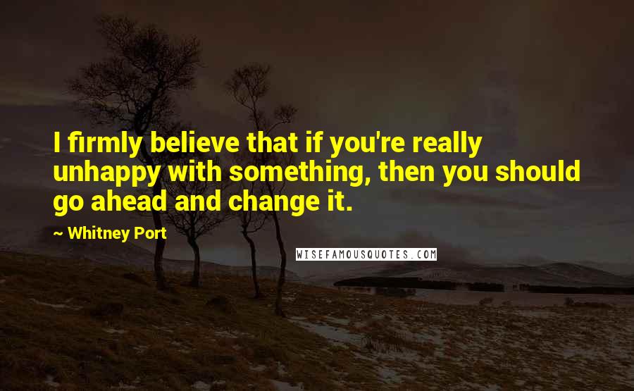 Whitney Port Quotes: I firmly believe that if you're really unhappy with something, then you should go ahead and change it.