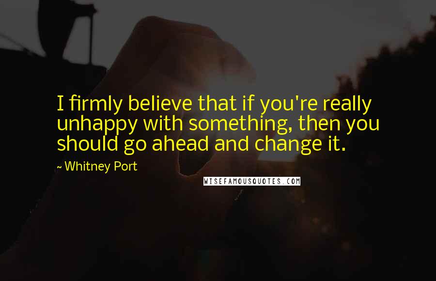 Whitney Port Quotes: I firmly believe that if you're really unhappy with something, then you should go ahead and change it.