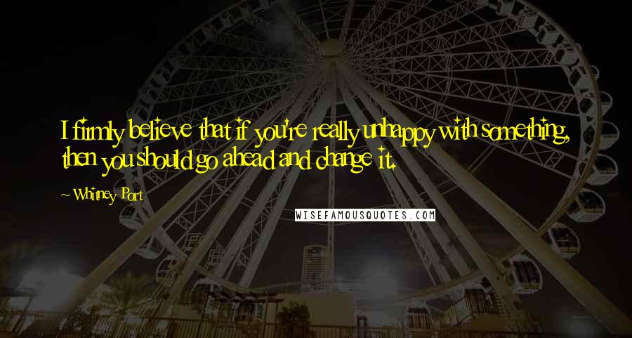 Whitney Port Quotes: I firmly believe that if you're really unhappy with something, then you should go ahead and change it.
