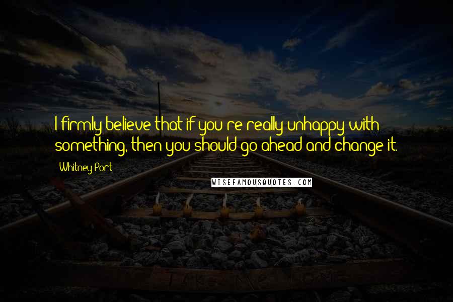 Whitney Port Quotes: I firmly believe that if you're really unhappy with something, then you should go ahead and change it.