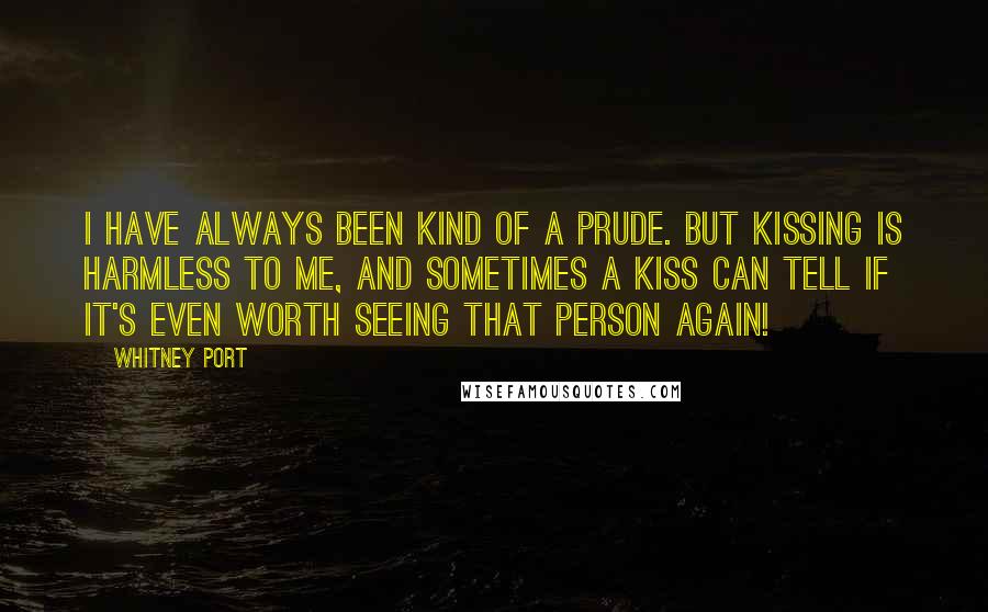 Whitney Port Quotes: I have always been kind of a prude. But kissing is harmless to me, and sometimes a kiss can tell if it's even worth seeing that person again!