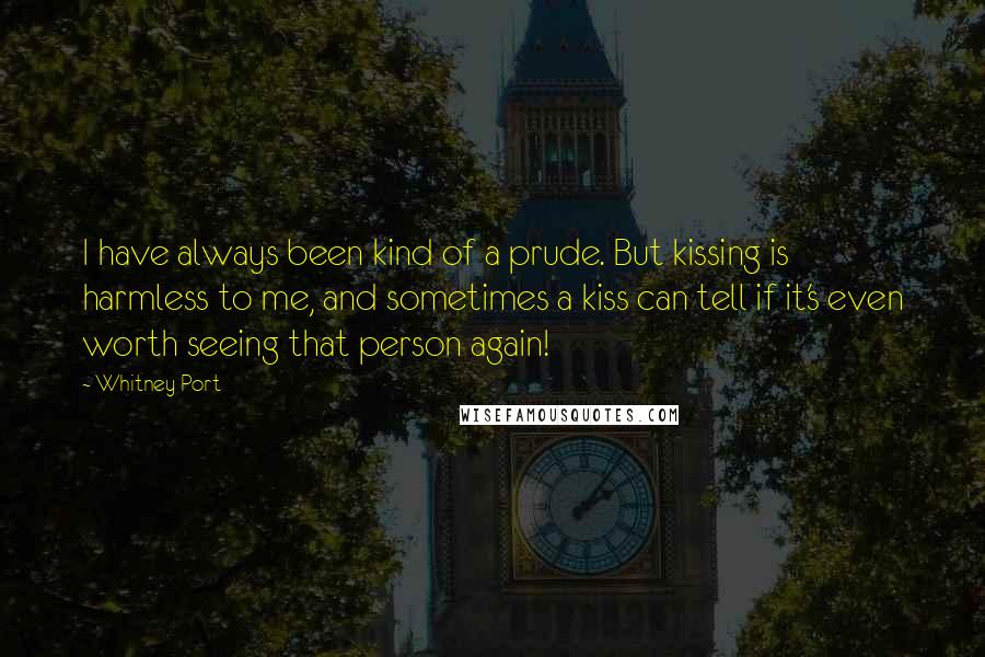 Whitney Port Quotes: I have always been kind of a prude. But kissing is harmless to me, and sometimes a kiss can tell if it's even worth seeing that person again!