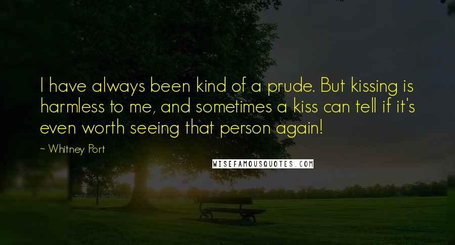 Whitney Port Quotes: I have always been kind of a prude. But kissing is harmless to me, and sometimes a kiss can tell if it's even worth seeing that person again!