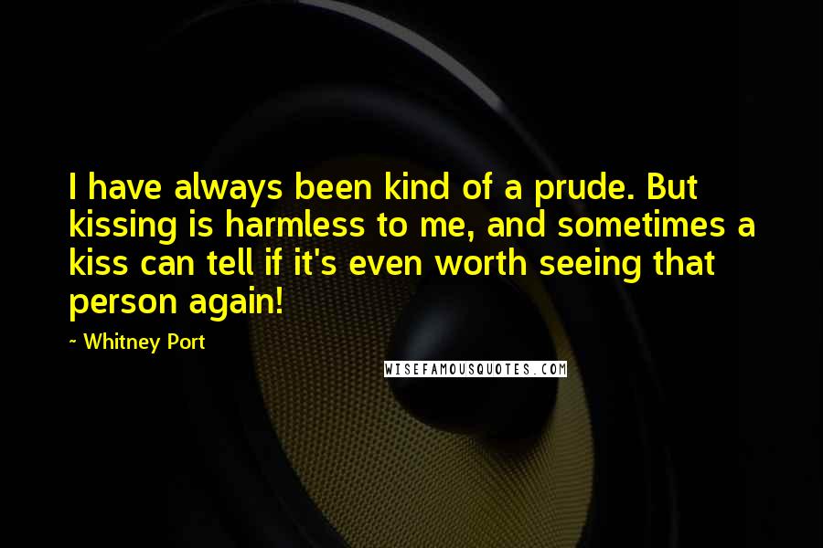 Whitney Port Quotes: I have always been kind of a prude. But kissing is harmless to me, and sometimes a kiss can tell if it's even worth seeing that person again!