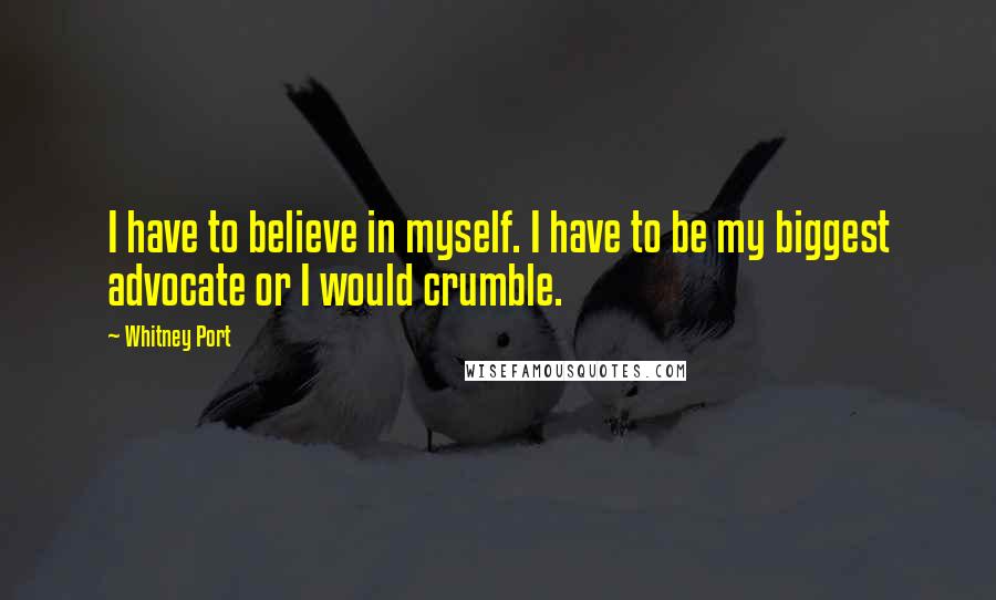 Whitney Port Quotes: I have to believe in myself. I have to be my biggest advocate or I would crumble.