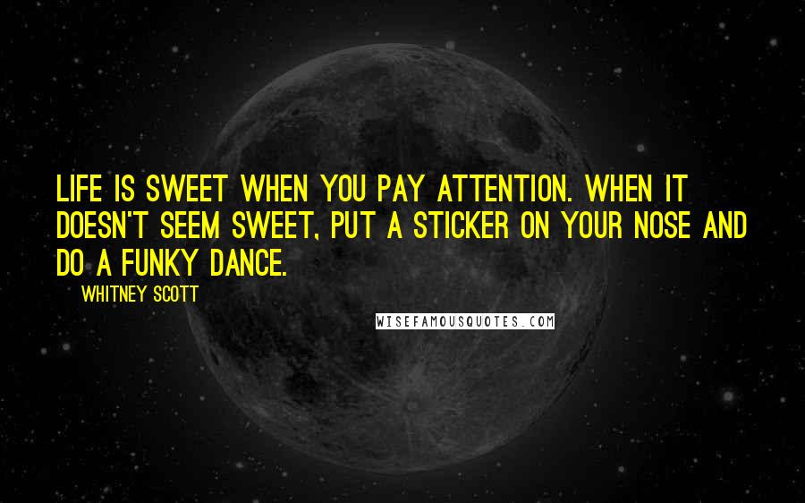 Whitney Scott Quotes: Life is sweet when you pay attention. When it doesn't seem sweet, put a sticker on your nose and do a funky dance.