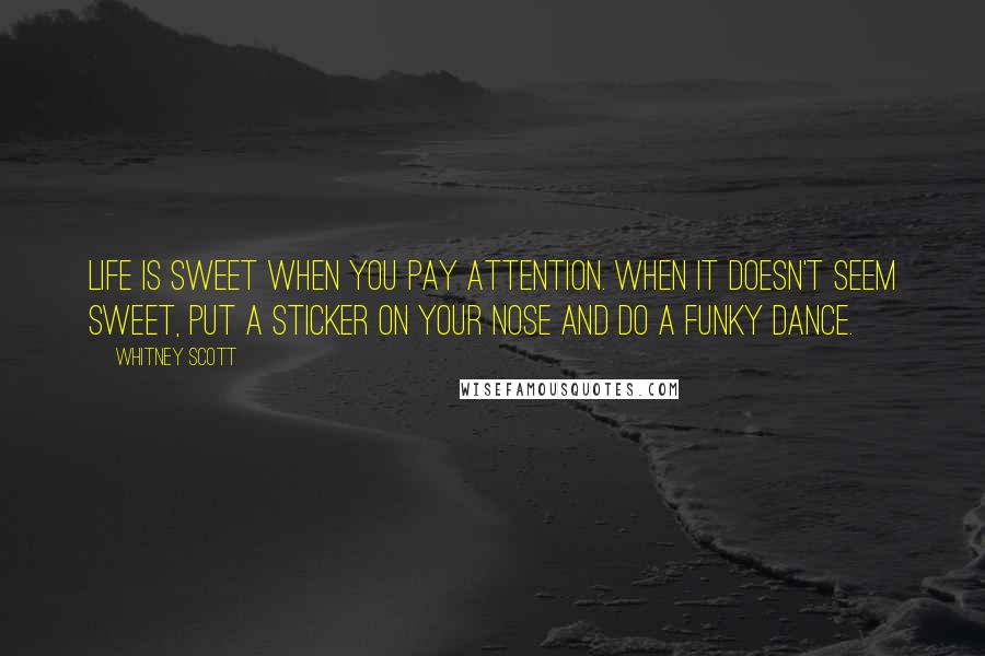 Whitney Scott Quotes: Life is sweet when you pay attention. When it doesn't seem sweet, put a sticker on your nose and do a funky dance.