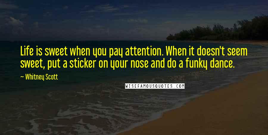 Whitney Scott Quotes: Life is sweet when you pay attention. When it doesn't seem sweet, put a sticker on your nose and do a funky dance.