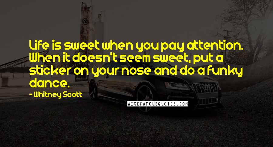 Whitney Scott Quotes: Life is sweet when you pay attention. When it doesn't seem sweet, put a sticker on your nose and do a funky dance.