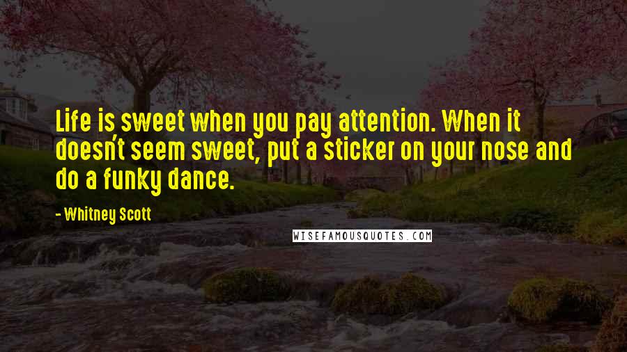 Whitney Scott Quotes: Life is sweet when you pay attention. When it doesn't seem sweet, put a sticker on your nose and do a funky dance.