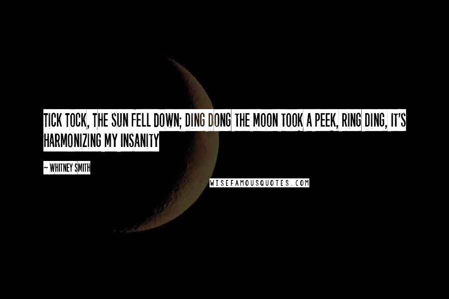 Whitney Smith Quotes: Tick Tock, The sun fell down; Ding Dong the moon took a peek, Ring Ding, It's Harmonizing my Insanity