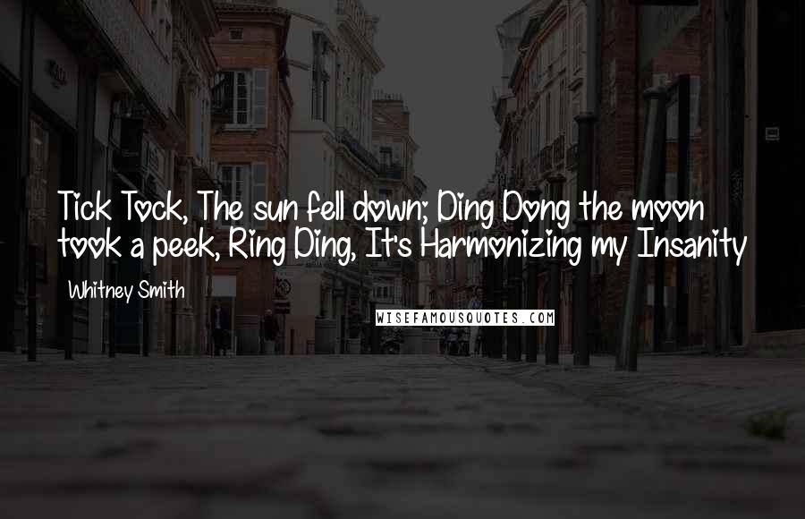 Whitney Smith Quotes: Tick Tock, The sun fell down; Ding Dong the moon took a peek, Ring Ding, It's Harmonizing my Insanity