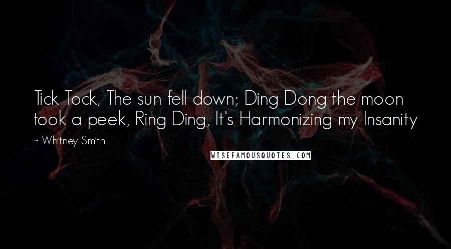 Whitney Smith Quotes: Tick Tock, The sun fell down; Ding Dong the moon took a peek, Ring Ding, It's Harmonizing my Insanity