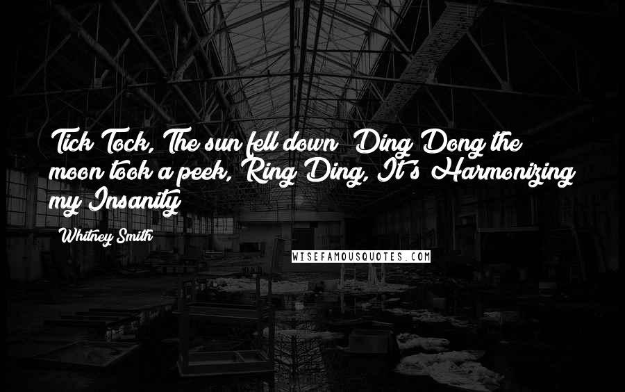 Whitney Smith Quotes: Tick Tock, The sun fell down; Ding Dong the moon took a peek, Ring Ding, It's Harmonizing my Insanity