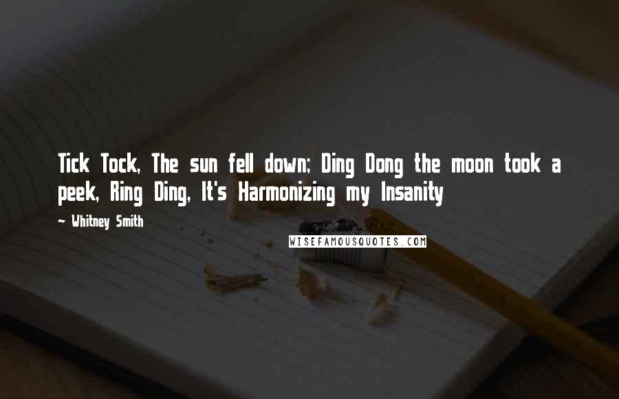 Whitney Smith Quotes: Tick Tock, The sun fell down; Ding Dong the moon took a peek, Ring Ding, It's Harmonizing my Insanity