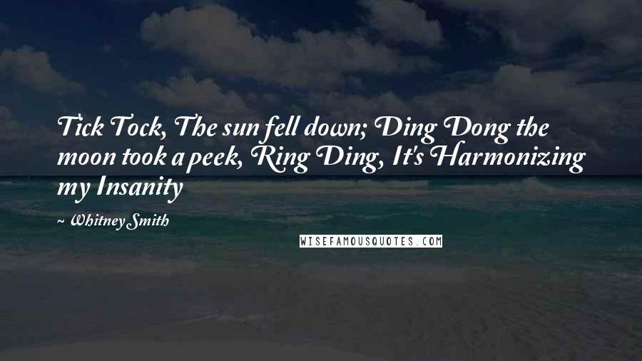 Whitney Smith Quotes: Tick Tock, The sun fell down; Ding Dong the moon took a peek, Ring Ding, It's Harmonizing my Insanity