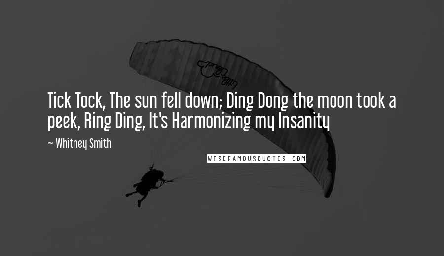 Whitney Smith Quotes: Tick Tock, The sun fell down; Ding Dong the moon took a peek, Ring Ding, It's Harmonizing my Insanity