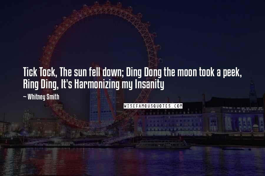 Whitney Smith Quotes: Tick Tock, The sun fell down; Ding Dong the moon took a peek, Ring Ding, It's Harmonizing my Insanity