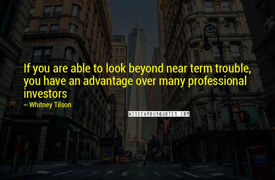 Whitney Tilson Quotes: If you are able to look beyond near term trouble, you have an advantage over many professional investors