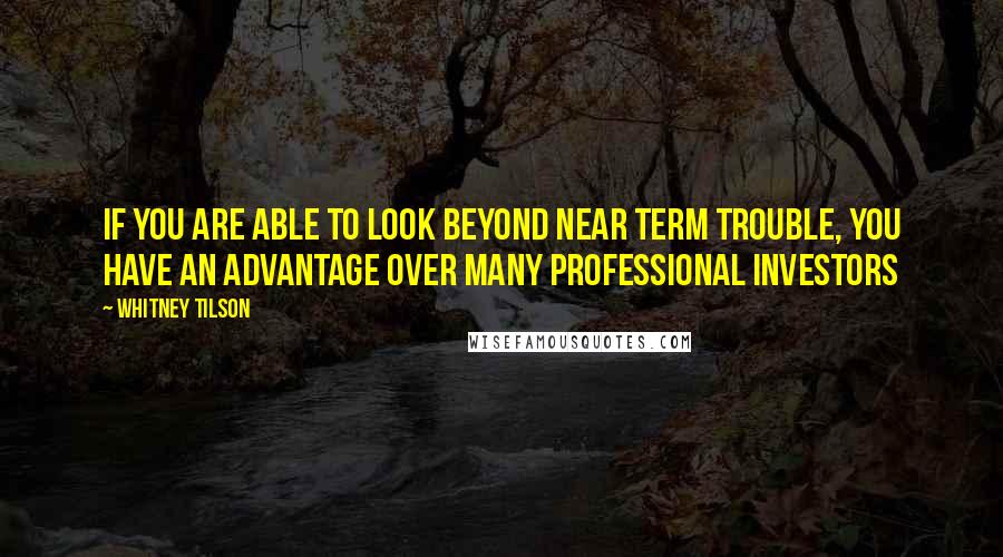 Whitney Tilson Quotes: If you are able to look beyond near term trouble, you have an advantage over many professional investors