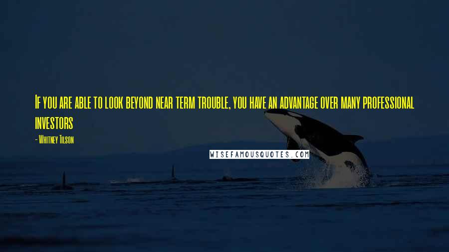 Whitney Tilson Quotes: If you are able to look beyond near term trouble, you have an advantage over many professional investors