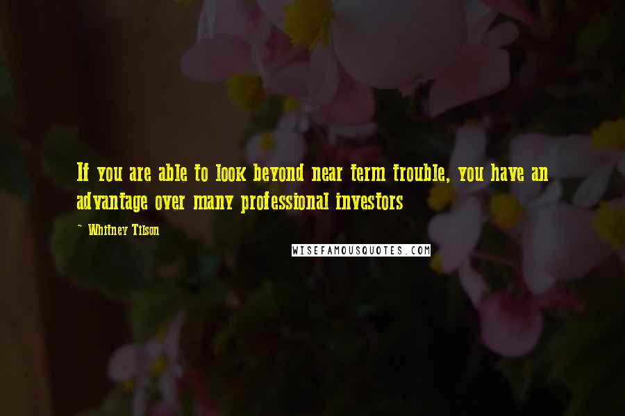 Whitney Tilson Quotes: If you are able to look beyond near term trouble, you have an advantage over many professional investors