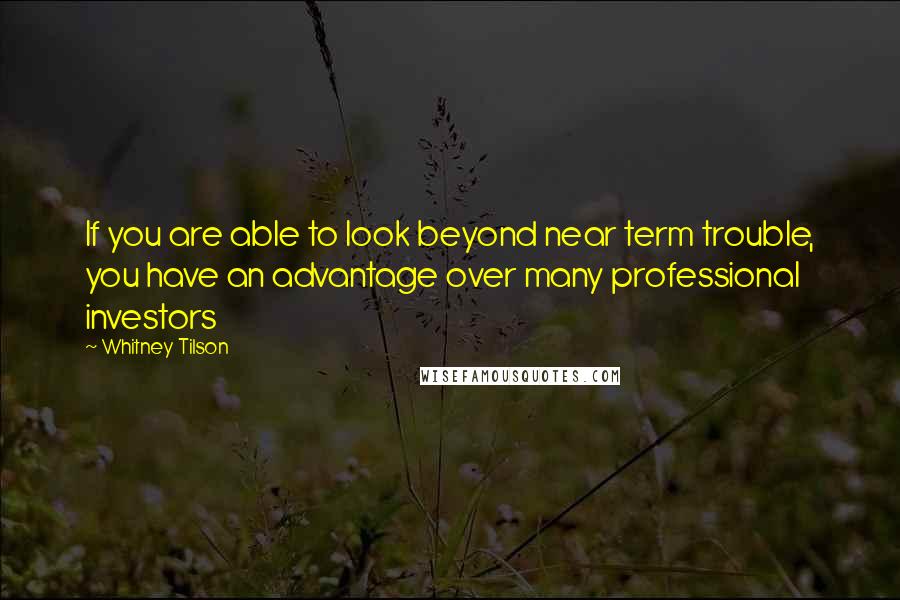 Whitney Tilson Quotes: If you are able to look beyond near term trouble, you have an advantage over many professional investors