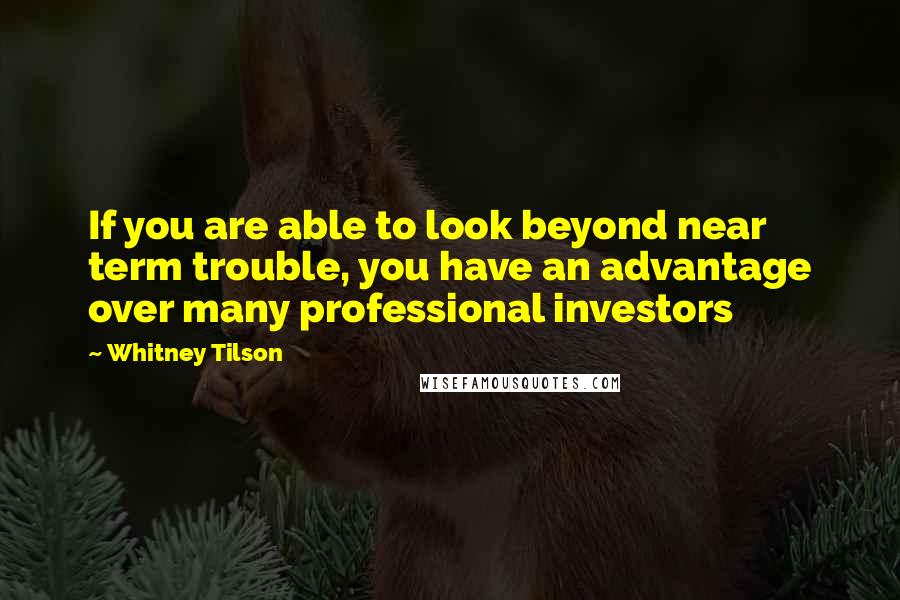 Whitney Tilson Quotes: If you are able to look beyond near term trouble, you have an advantage over many professional investors