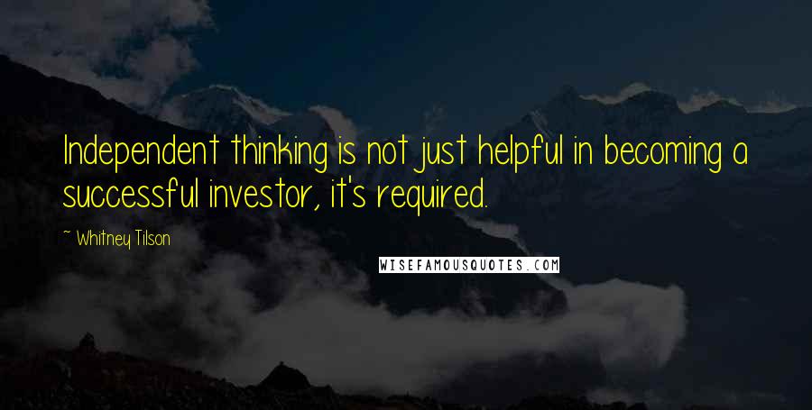 Whitney Tilson Quotes: Independent thinking is not just helpful in becoming a successful investor, it's required.