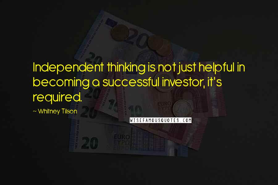 Whitney Tilson Quotes: Independent thinking is not just helpful in becoming a successful investor, it's required.