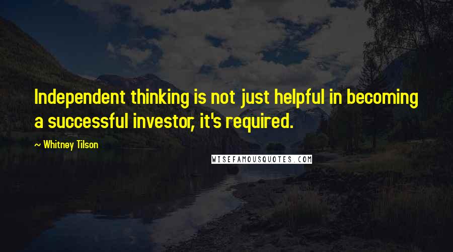 Whitney Tilson Quotes: Independent thinking is not just helpful in becoming a successful investor, it's required.