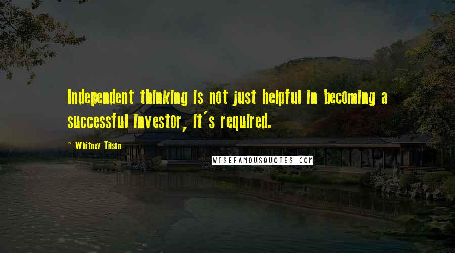 Whitney Tilson Quotes: Independent thinking is not just helpful in becoming a successful investor, it's required.