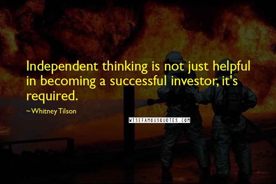 Whitney Tilson Quotes: Independent thinking is not just helpful in becoming a successful investor, it's required.