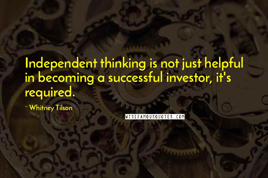 Whitney Tilson Quotes: Independent thinking is not just helpful in becoming a successful investor, it's required.