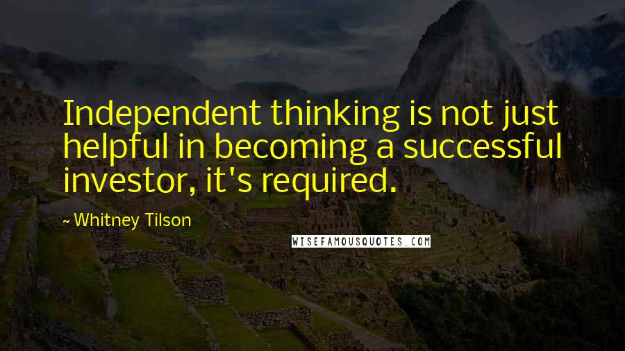 Whitney Tilson Quotes: Independent thinking is not just helpful in becoming a successful investor, it's required.