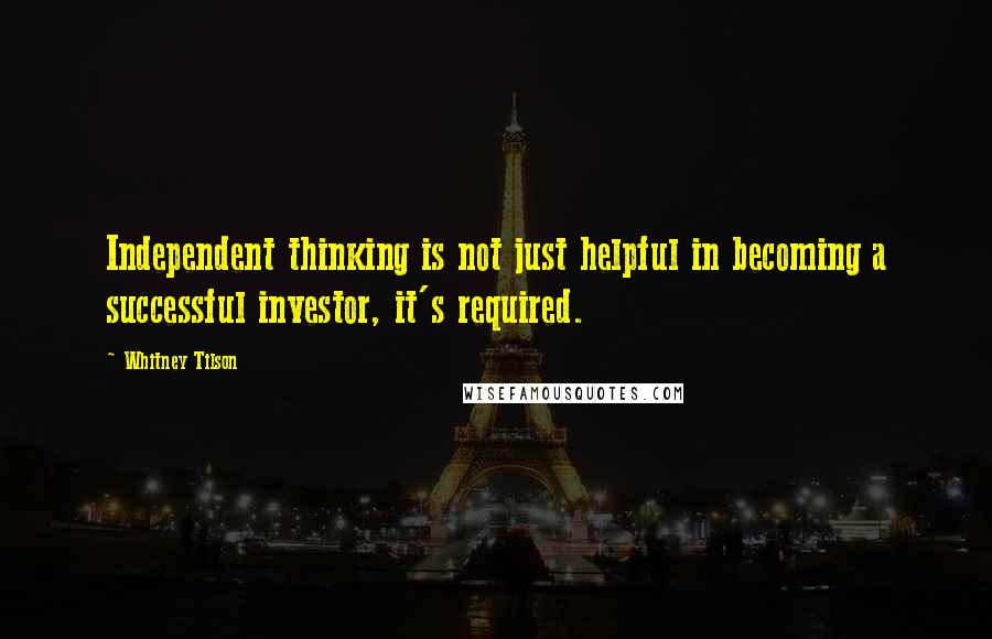 Whitney Tilson Quotes: Independent thinking is not just helpful in becoming a successful investor, it's required.