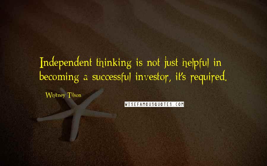 Whitney Tilson Quotes: Independent thinking is not just helpful in becoming a successful investor, it's required.